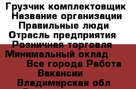 Грузчик-комплектовщик › Название организации ­ Правильные люди › Отрасль предприятия ­ Розничная торговля › Минимальный оклад ­ 30 000 - Все города Работа » Вакансии   . Владимирская обл.,Вязниковский р-н